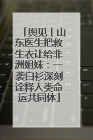 舆见丨山东医生把救生衣让给非洲姐妹：一袭白衫深刻诠释人类命运共同体