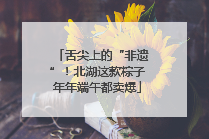 舌尖上的“非遗”！北湖这款粽子年年端午都卖爆