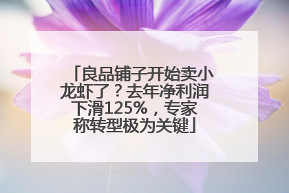 良品铺子开始卖小龙虾了？去年净利润下滑125%，专家称转型极为关键
