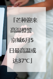 芒种迎来高温橙警 京城6月5日最高温或达37℃