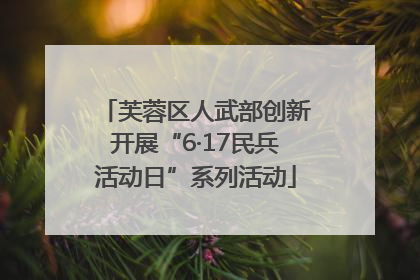 芙蓉区人武部创新开展“6·17民兵活动日”系列活动