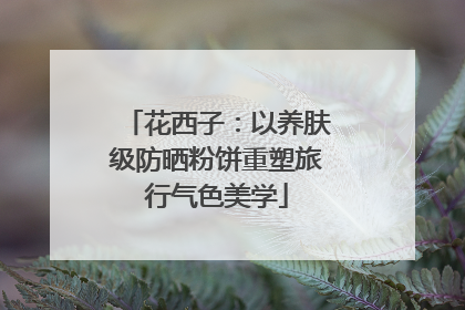 花西子：以养肤级防晒粉饼重塑旅行气色美学