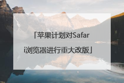 苹果计划对Safari浏览器进行重大改版