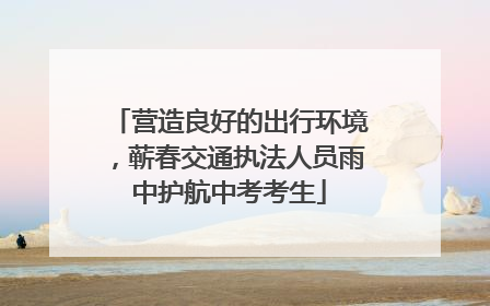 营造良好的出行环境，蕲春交通执法人员雨中护航中考考生