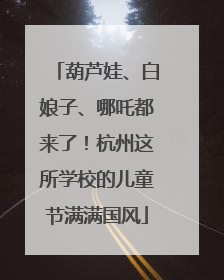 葫芦娃、白娘子、哪吒都来了！杭州这所学校的儿童节满满国风