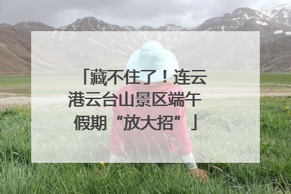 藏不住了！连云港云台山景区端午假期“放大招”