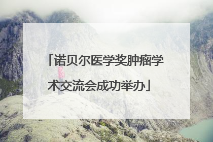 诺贝尔医学奖肿瘤学术交流会成功举办