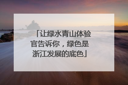 让绿水青山体验官告诉你，绿色是浙江发展的底色