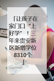 让孩子在家门口“上好学”！三年来贵安新区新增学位8310个