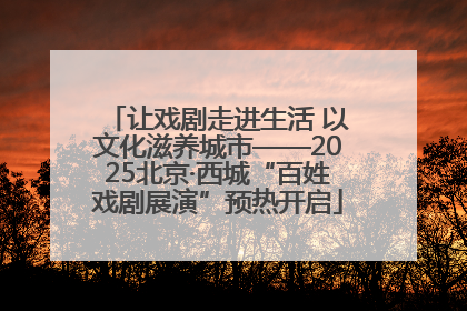 让戏剧走进生活 以文化滋养城市——2025北京·西城“百姓戏剧展演”预热开启