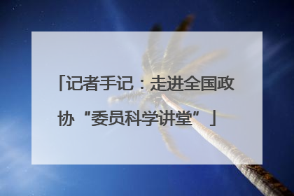 记者手记：走进全国政协“委员科学讲堂”