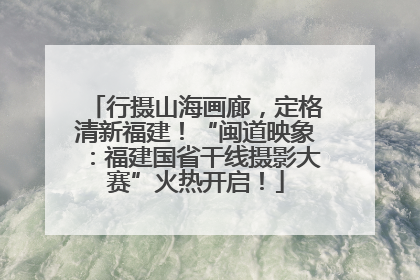 行摄山海画廊，定格清新福建！“闽道映象：福建国省干线摄影大赛”火热开启！