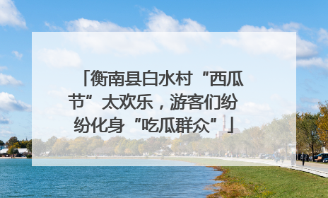 衡南县白水村“西瓜节”太欢乐，游客们纷纷化身“吃瓜群众”