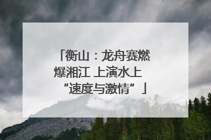 衡山：龙舟赛燃爆湘江 上演水上“速度与激情”