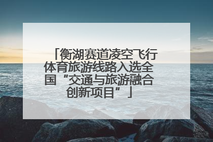 衡湖赛道凌空飞行体育旅游线路入选全国“交通与旅游融合创新项目”