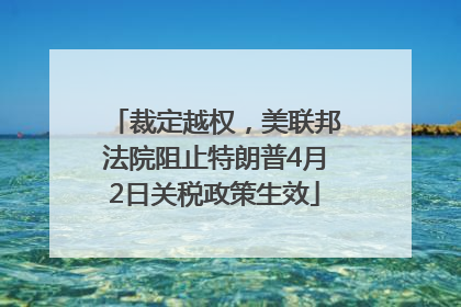 裁定越权，美联邦法院阻止特朗普4月2日关税政策生效