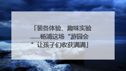 装备体验、趣味实验……杨浦这场“游园会”让孩子们收获满满
