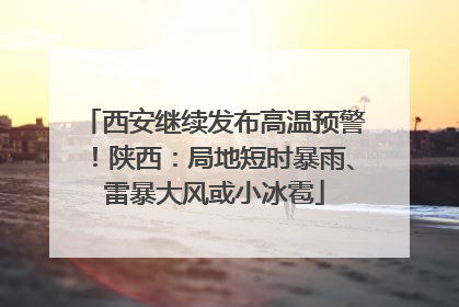 西安继续发布高温预警！陕西：局地短时暴雨、雷暴大风或小冰雹