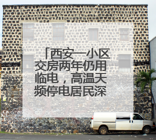 西安一小区交房两年仍用临电，高温天频停电居民深受困扰