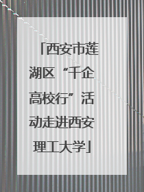 西安市莲湖区“千企高校行”活动走进西安理工大学
