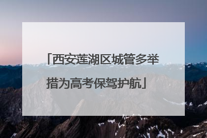 西安莲湖区城管多举措为高考保驾护航