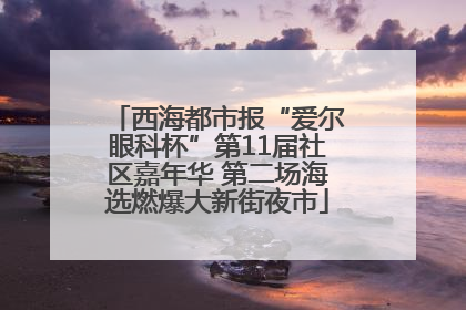 西海都市报“爱尔眼科杯”第11届社区嘉年华 第二场海选燃爆大新街夜市