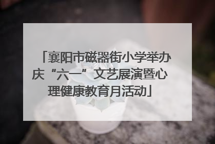 襄阳市磁器街小学举办庆“六一”文艺展演暨心理健康教育月活动