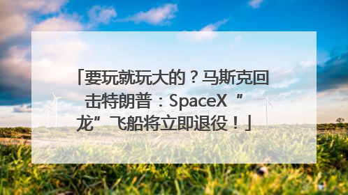 要玩就玩大的？马斯克回击特朗普：SpaceX“龙”飞船将立即退役！