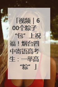 视频｜600个粽子“包”上祝福！烟台四中寄语高考生：一举高“粽”