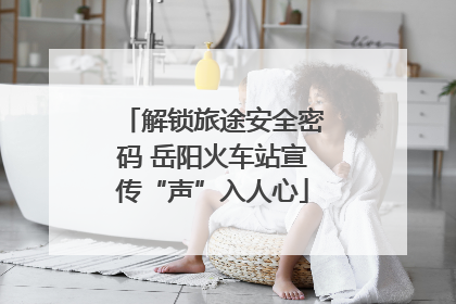 解锁旅途安全密码 岳阳火车站宣传“声”入人心