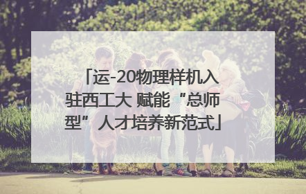 运-20物理样机入驻西工大 赋能“总师型”人才培养新范式