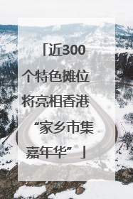 近300个特色摊位将亮相香港“家乡市集嘉年华”