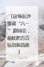 这场长沙童谣“六一”游园会，萌娃把方言玩出新高度