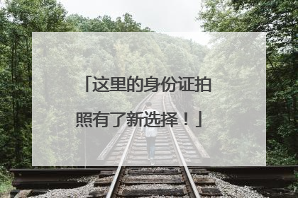这里的身份证拍照有了新选择！