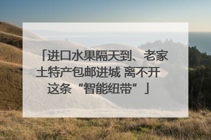 进口水果隔天到、老家土特产包邮进城 离不开这条“智能纽带”