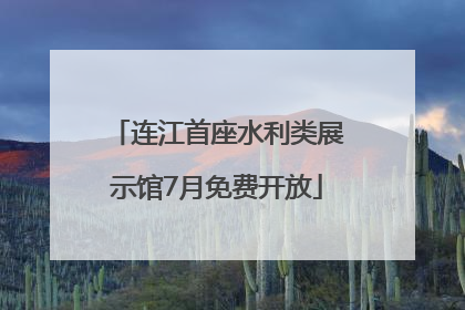 连江首座水利类展示馆7月免费开放