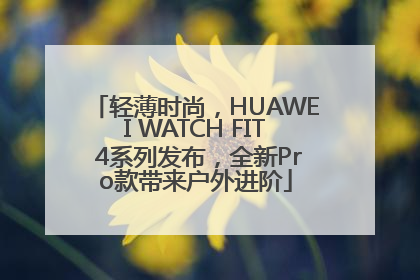 轻薄时尚，HUAWEI WATCH FIT 4系列发布，全新Pro款带来户外进阶
