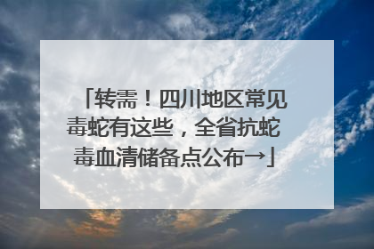转需！四川地区常见毒蛇有这些，全省抗蛇毒血清储备点公布→