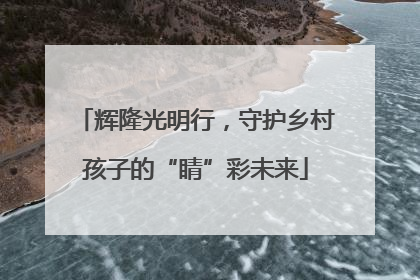 辉隆光明行，守护乡村孩子的“睛”彩未来