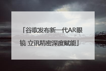 谷歌发布新一代AR眼镜 立讯精密深度赋能