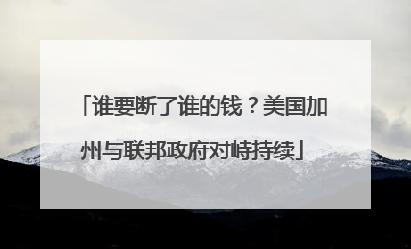 谁要断了谁的钱？美国加州与联邦政府对峙持续