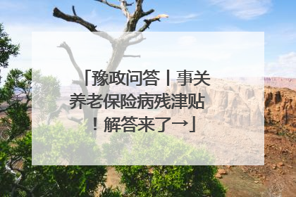 豫政问答丨事关养老保险病残津贴！解答来了→