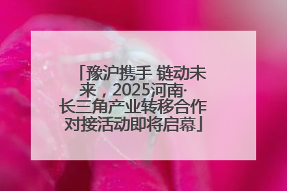 豫沪携手 链动未来，2025河南·长三角产业转移合作对接活动即将启幕