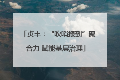 贞丰：“吹哨报到”聚合力 赋能基层治理