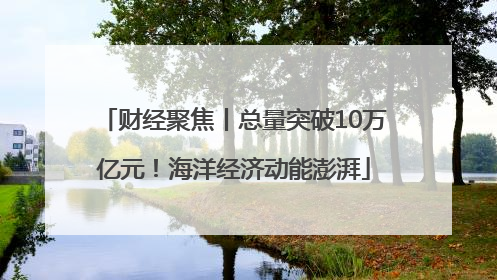 财经聚焦丨总量突破10万亿元！海洋经济动能澎湃