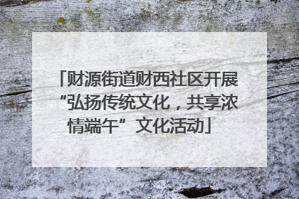 财源街道财西社区开展“弘扬传统文化，共享浓情端午”文化活动
