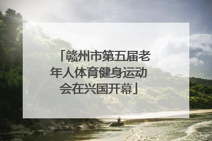 赣州市第五届老年人体育健身运动会在兴国开幕