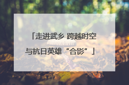 走进武乡 跨越时空与抗日英雄“合影”