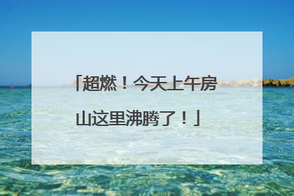 超燃！今天上午房山这里沸腾了！