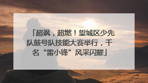 超飒，超燃！望城区少先队鼓号队技能大赛举行，千名“雷小锋”风采闪耀